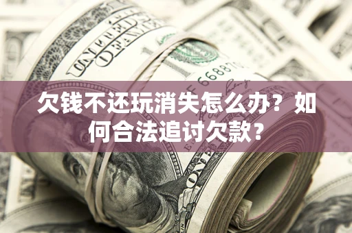 济南欠钱不还玩消失怎么办？如何合法追讨欠款？