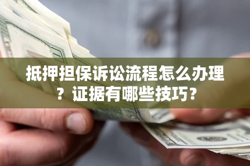济南抵押担保诉讼流程怎么办理？证据有哪些技巧？