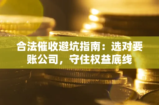 济南合法催收避坑指南：选对要账公司，守住权益底线