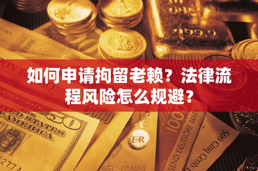 济南如何申请拘留老赖？法律流程风险怎么规避？