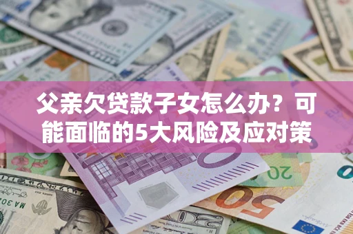 济南父亲欠贷款子女怎么办？可能面临的5大风险及应对策略