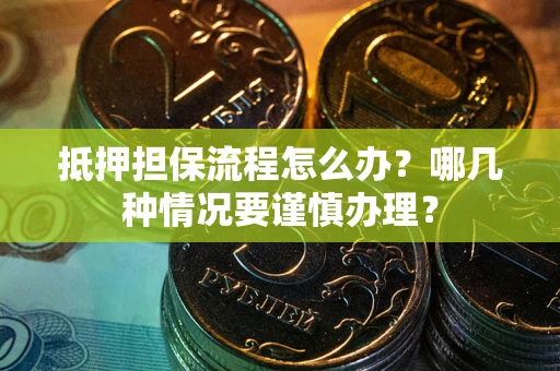 济南抵押担保流程怎么办？哪几种情况要谨慎办理？