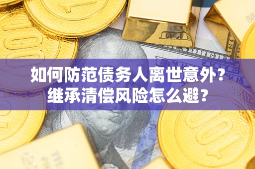 济南如何防范债务人离世意外？继承清偿风险怎么避？
