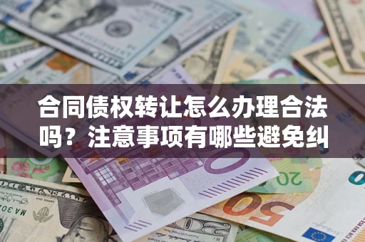 济南合同债权转让怎么办理合法吗？注意事项有哪些避免纠纷？