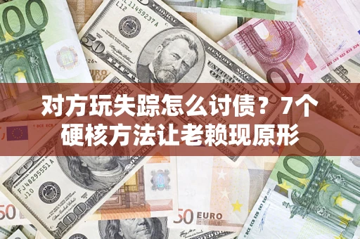 济南对方玩失踪怎么讨债？7个硬核方法让老赖现原形