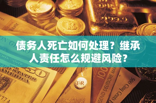 济南债务人死亡如何处理?继承人责任怎么规避风险? 济南债务人死亡如何处理?继承人责任怎么规避风险?
