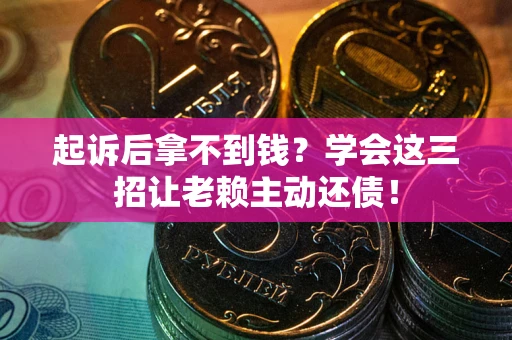 济南起诉后拿不到钱？学会这三招让老赖主动还债！