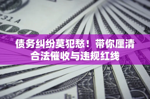 济南债务纠纷莫犯愁！带你厘清合法催收与违规红线