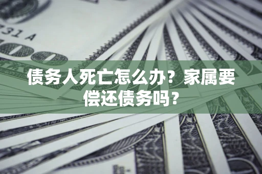 济南债务人死亡怎么办？家属要偿还债务吗？