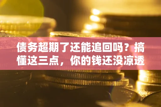 济南债务超期了还能追回吗？搞懂这三点，你的钱还没凉透