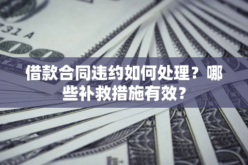济南借款合同违约如何处理？哪些补救措施有效？