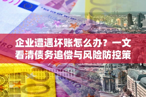 济南企业遭遇坏账怎么办？一文看清债务追偿与风险防控策略