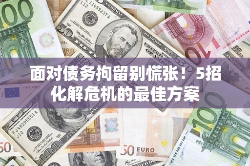 济南面对债务拘留别慌张！5招化解危机的最佳方案
