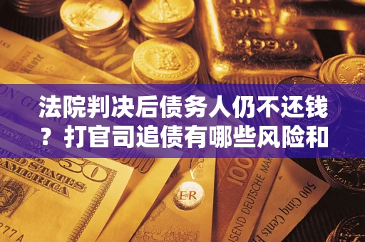 济南法院判决后债务人仍不还钱？打官司追债有哪些风险和技巧？