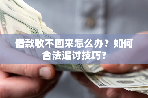 济南借款收不回来怎么办？如何合法追讨技巧？