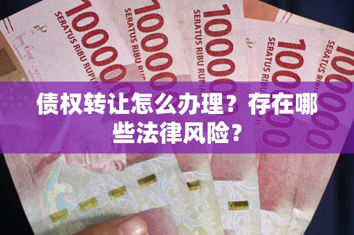 济南债权转让怎么办理？存在哪些法律风险？