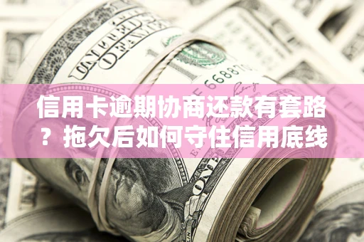 济南信用卡逾期协商还款有套路？拖欠后如何守住信用底线？