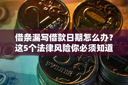济南借条漏写借款日期怎么办？这5个法律风险你必须知道