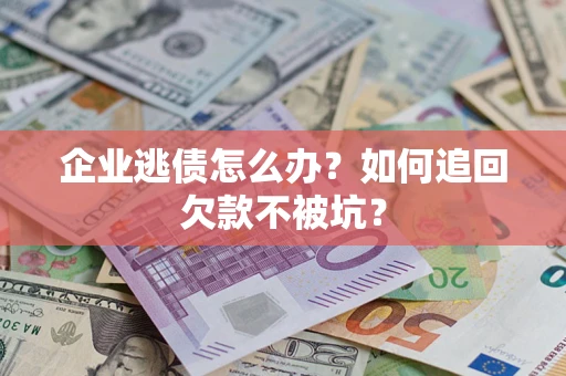 济南企业逃债怎么办？如何追回欠款不被坑？