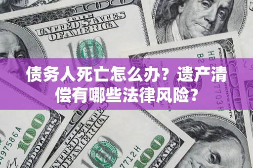 济南债务人死亡怎么办？遗产清偿有哪些法律风险？