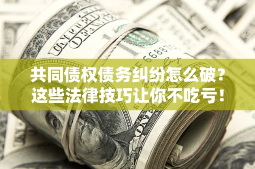 济南共同债权债务纠纷怎么破？这些法律技巧让你不吃亏！