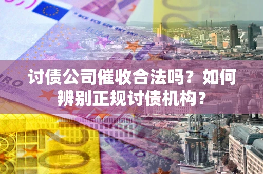 济南讨债公司催收合法吗？如何辨别正规讨债机构？
