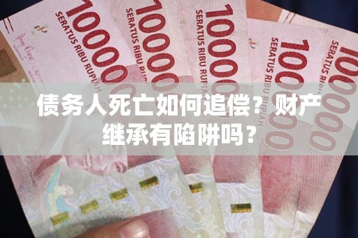 济南债务人死亡如何追偿？财产继承有陷阱吗？
