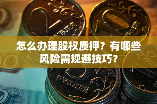 济南怎么办理股权质押？有哪些风险需规避技巧？