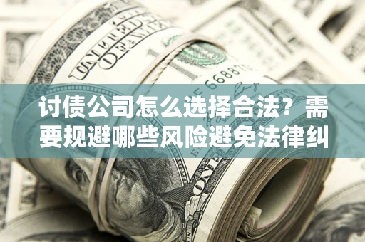 济南讨债公司怎么选择合法?需要规避哪些风险避免法律纠纷? 济南讨债公司怎么选择合法?需要规避哪些风险避免法律纠纷?
