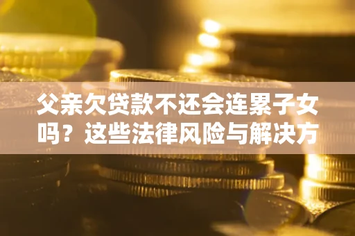 济南父亲欠贷款不还会连累子女吗？这些法律风险与解决方法要早知道！