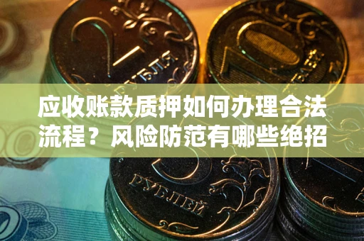 济南应收账款质押如何办理合法流程？风险防范有哪些绝招？