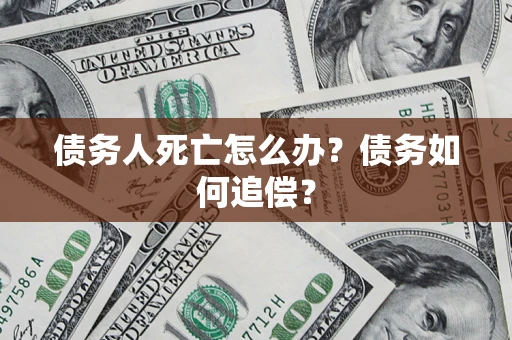 济南债务人死亡怎么办？债务如何追偿？