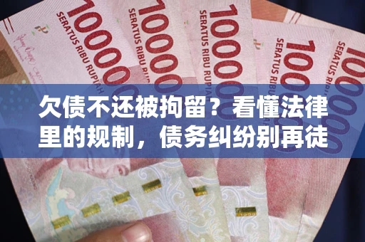 济南欠债不还被拘留？看懂法律里的规制，债务纠纷别再徒劳奔波