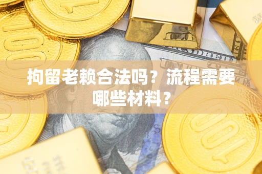 济南拘留老赖合法吗？流程需要哪些材料？