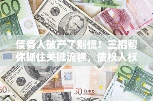 济南债务人破产了别慌！三招帮你抓住关键流程，债权人权益不再缩水