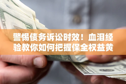 济南警惕债务诉讼时效！血泪经验教你如何把握保全权益黄金期