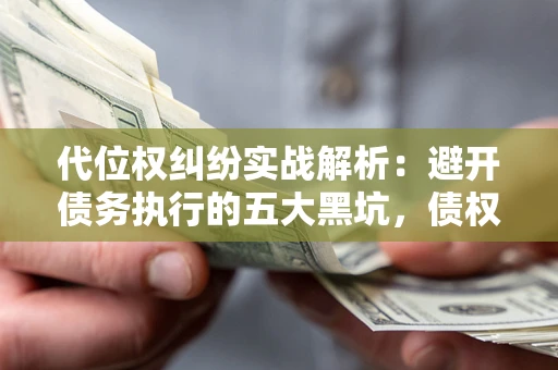 济南代位权纠纷实战解析：避开债务执行的五大黑坑，债权人必看指南