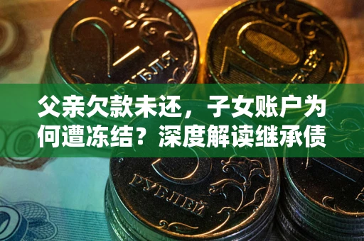 济南父亲欠款未还，子女账户为何遭冻结？深度解读继承债务迷局