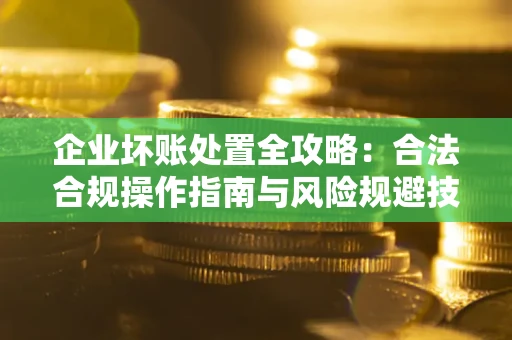 济南企业坏账处置全攻略：合法合规操作指南与风险规避技巧解析
