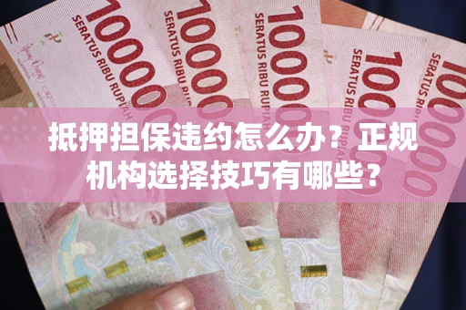 济南抵押担保违约怎么办？正规机构选择技巧有哪些？
