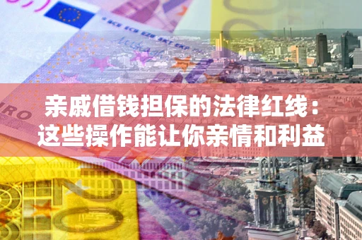 济南亲戚借钱担保的法律红线：这些操作能让你亲情和利益两不误