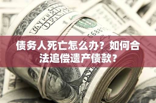 济南债务人死亡怎么办？如何合法追偿遗产债款？