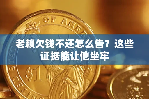 济南老赖欠钱不还怎么告？这些证据能让他坐牢