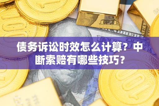 济南债务诉讼时效怎么计算？中断索赔有哪些技巧？