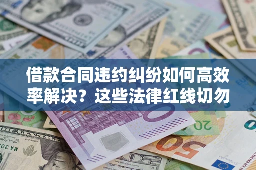 济南借款合同违约纠纷如何高效率解决？这些法律红线切勿触碰