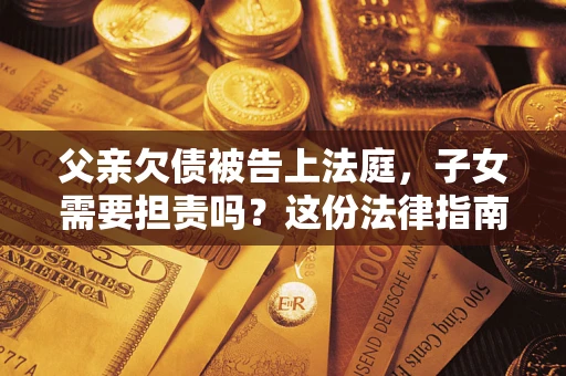 济南父亲欠债被告上法庭，子女需要担责吗？这份法律指南必须看完