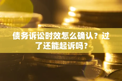 济南债务诉讼时效怎么确认？过了还能起诉吗？