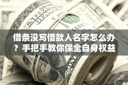 济南借条没写借款人名字怎么办？手把手教你保全自身权益