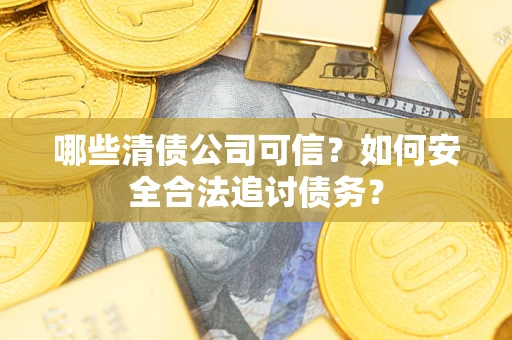 济南哪些清债公司可信？如何安全合法追讨债务？