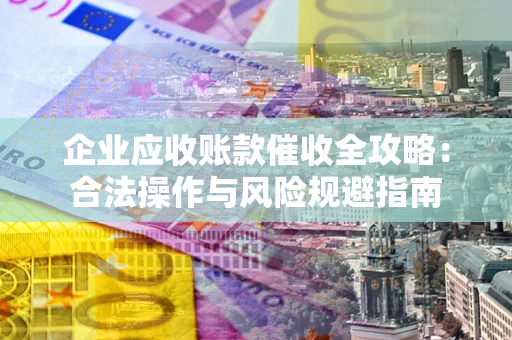 济南企业应收账款催收全攻略：合法操作与风险规避指南
